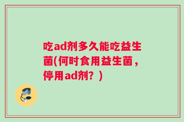 吃ad剂多久能吃益生菌(何时食用益生菌，停用ad剂？)