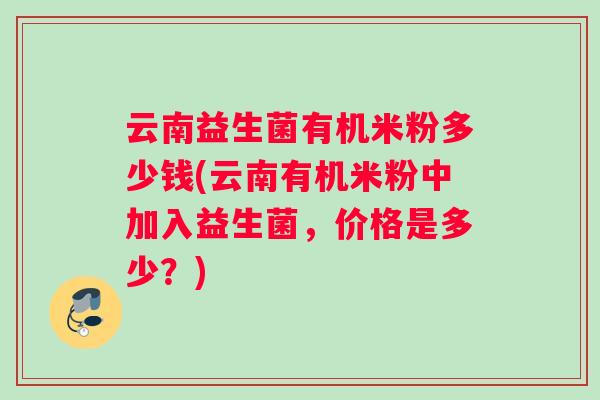 云南益生菌有机米粉多少钱(云南有机米粉中加入益生菌，价格是多少？)