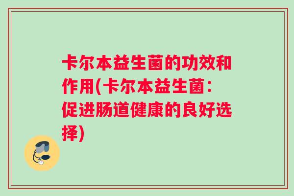 卡尔本益生菌的功效和作用(卡尔本益生菌：促进肠道健康的良好选择)