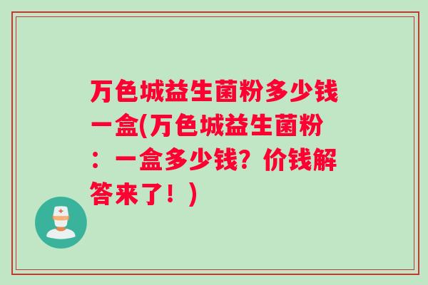 万色城益生菌粉多少钱一盒(万色城益生菌粉：一盒多少钱？价钱解答来了！)