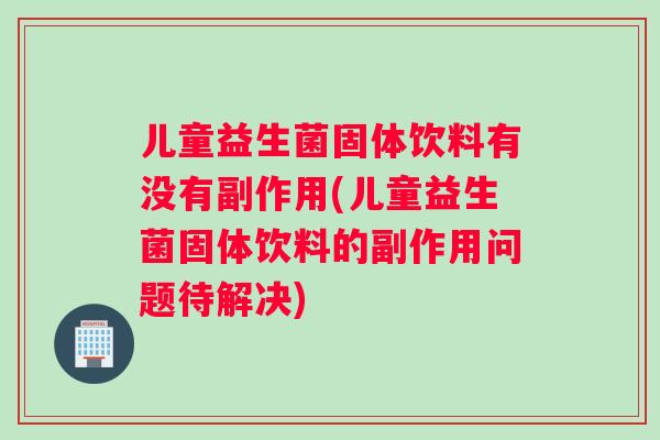 儿童益生菌固体饮料有没有副作用(儿童益生菌固体饮料的副作用问题待解决)