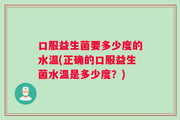 口服益生菌要多少度的水温(正确的口服益生菌水温是多少度？)
