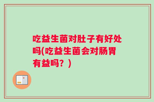 吃益生菌对肚子有好处吗(吃益生菌会对肠胃有益吗？)