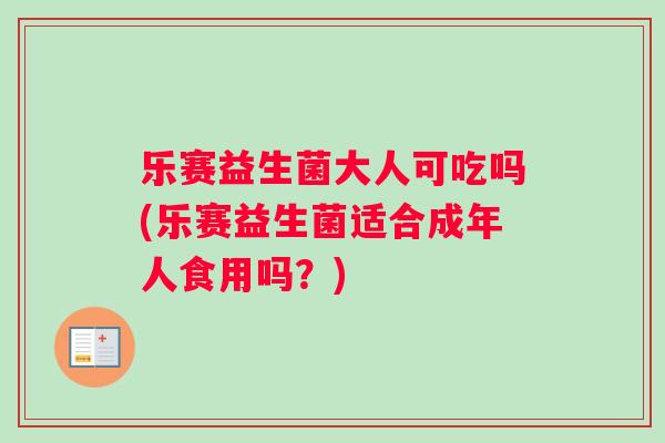 乐赛益生菌大人可吃吗(乐赛益生菌适合成年人食用吗？)