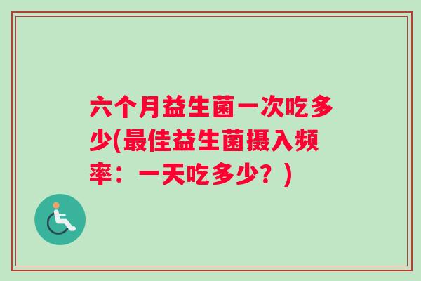 六个月益生菌一次吃多少(最佳益生菌摄入频率：一天吃多少？)