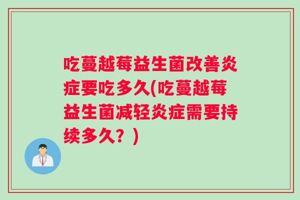 吃蔓越莓益生菌改善炎症要吃多久(吃蔓越莓益生菌减轻炎症需要持续多久？)