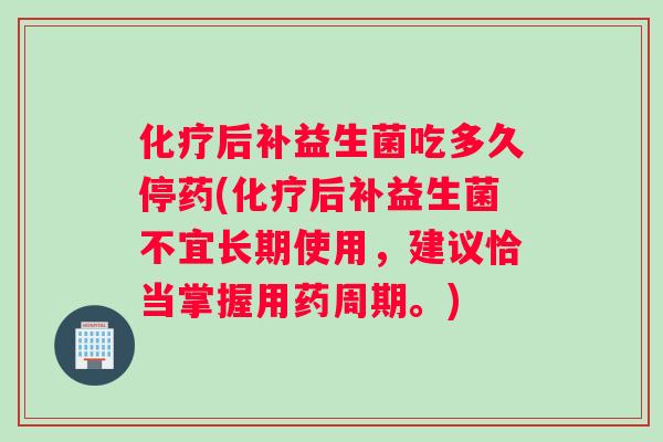 化疗后补益生菌吃多久停药(化疗后补益生菌不宜长期使用，建议恰当掌握用药周期。)