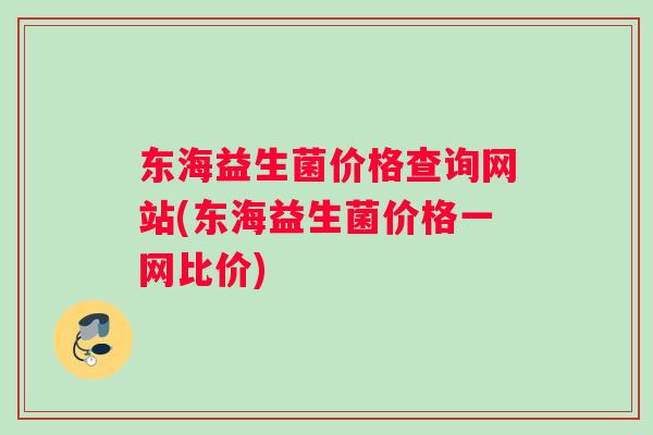 东海益生菌价格查询网站(东海益生菌价格一网比价)