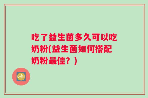 吃了益生菌多久可以吃奶粉(益生菌如何搭配奶粉最佳？)