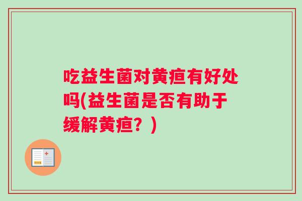 吃益生菌对黄疸有好处吗(益生菌是否有助于缓解黄疸?) 吃益生菌对黄疸有好处吗(益生菌是否有助于缓解黄疸?)