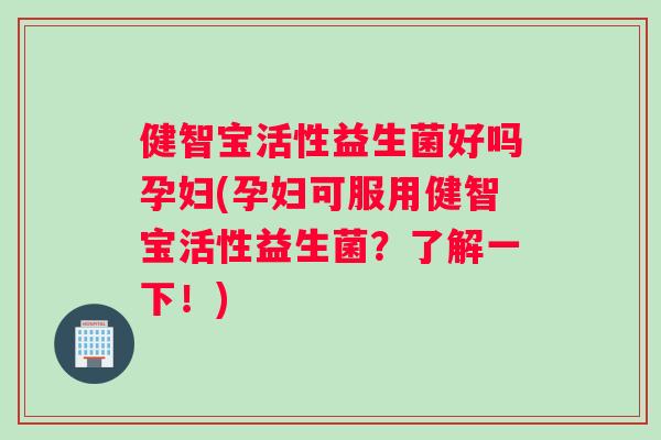 健智宝活性益生菌好吗孕妇(孕妇可服用健智宝活性益生菌？了解一下！)