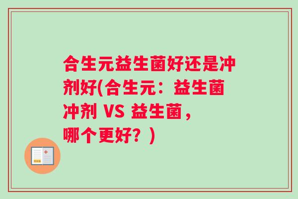 合生元益生菌好还是冲剂好(合生元：益生菌冲剂 VS 益生菌，哪个更好？)