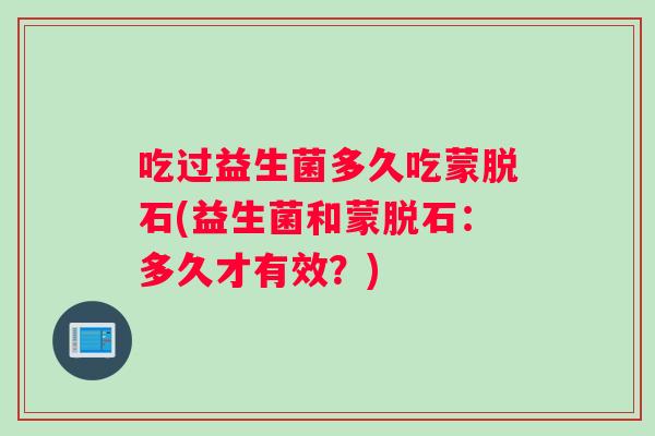 吃过益生菌多久吃蒙脱石(益生菌和蒙脱石：多久才有效？)