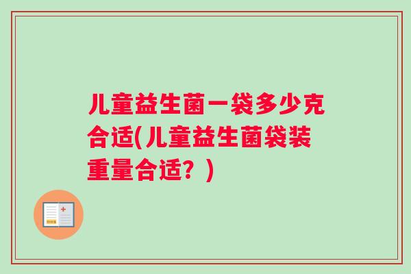 儿童益生菌一袋多少克合适(儿童益生菌袋装重量合适？)