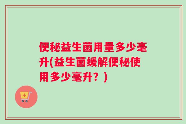 益生菌用量多少毫升(益生菌缓解使用多少毫升？)
