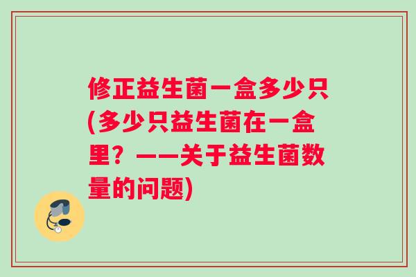 修正益生菌一盒多少只(多少只益生菌在一盒里？——关于益生菌数量的问题)