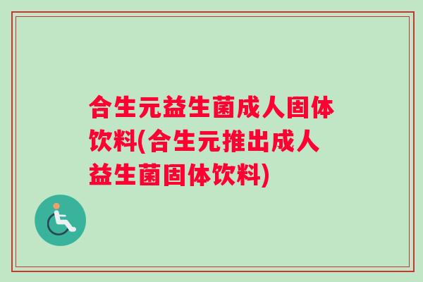合生元益生菌成人固体饮料(合生元推出成人益生菌固体饮料)