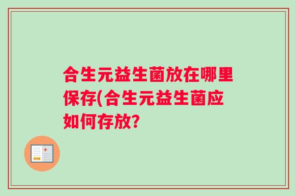 合生元益生菌放在哪里保存(合生元益生菌应如何存放？