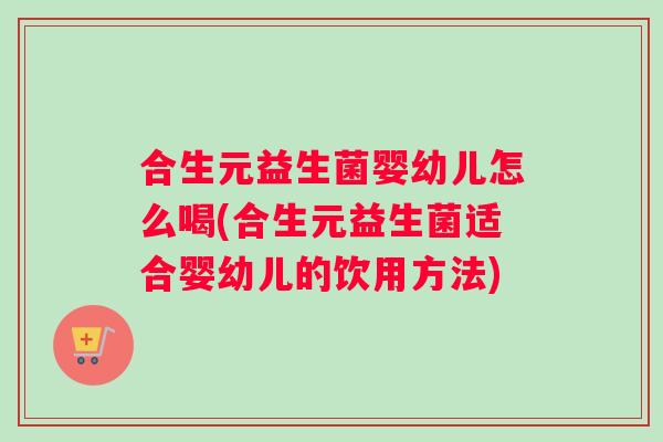 合生元益生菌婴幼儿怎么喝(合生元益生菌适合婴幼儿的饮用方法)