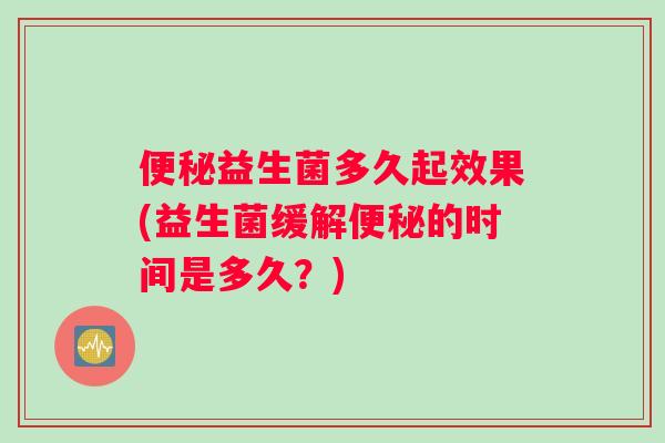便秘益生菌多久起效果(益生菌缓解便秘的时间是多久？)