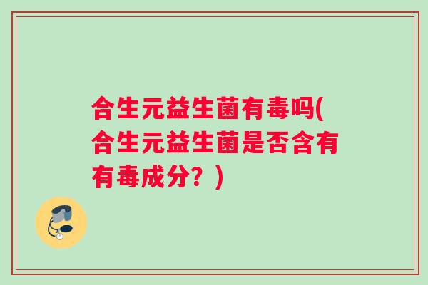 合生元益生菌有毒吗(合生元益生菌是否含有有毒成分？)