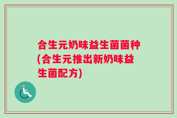 合生元奶味益生菌菌种(合生元推出新奶味益生菌配方)