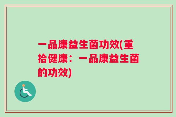 一品康益生菌功效(重拾健康：一品康益生菌的功效)