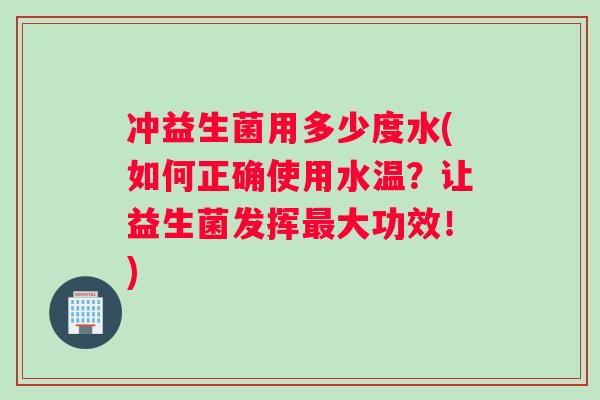 冲益生菌用多少度水(如何正确使用水温？让益生菌发挥最大功效！)