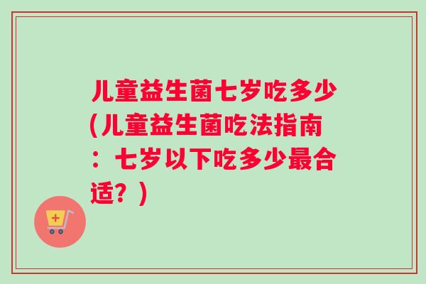 儿童益生菌七岁吃多少(儿童益生菌吃法指南：七岁以下吃多少最合适？)