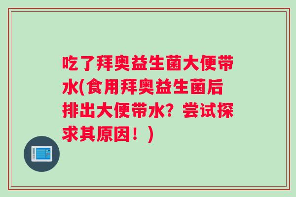 吃了拜奥益生菌大便带水(食用拜奥益生菌后排出大便带水？尝试探求其原因！)