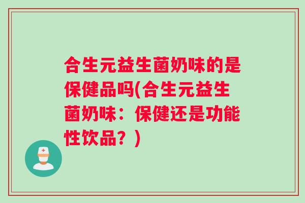 合生元益生菌奶味的是保健品吗(合生元益生菌奶味:保健还是功能性饮品?) 合生元益生菌奶味的是保健品吗(合生元益生菌奶味:保健还是功能性饮品?)