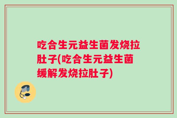 吃合生元益生菌发烧拉肚子(吃合生元益生菌缓解发烧拉肚子)