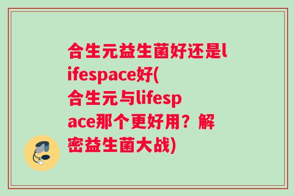合生元益生菌好还是lifespace好(合生元与lifespace那个更好用？解密益生菌大战)