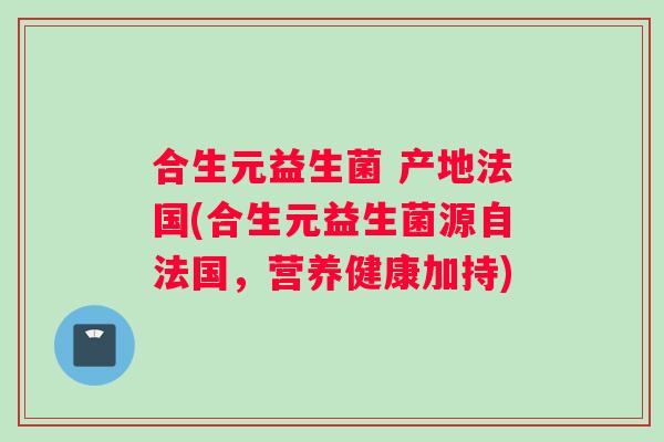 合生元益生菌 产地法国(合生元益生菌源自法国，营养健康加持)