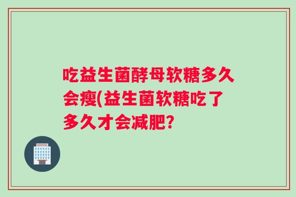 吃益生菌酵母软糖多久会瘦(益生菌软糖吃了多久才会减肥？