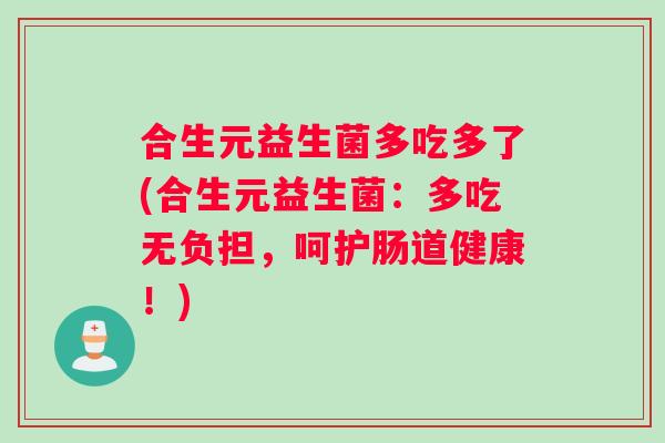 合生元益生菌多吃多了(合生元益生菌：多吃无负担，呵护肠道健康！)