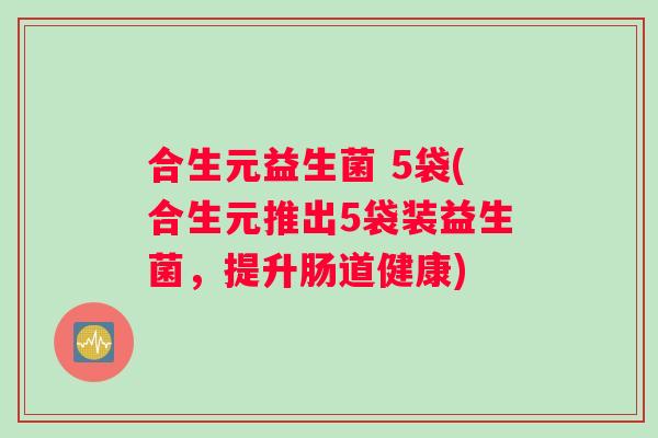 合生元益生菌 5袋(合生元推出5袋装益生菌，提升肠道健康)