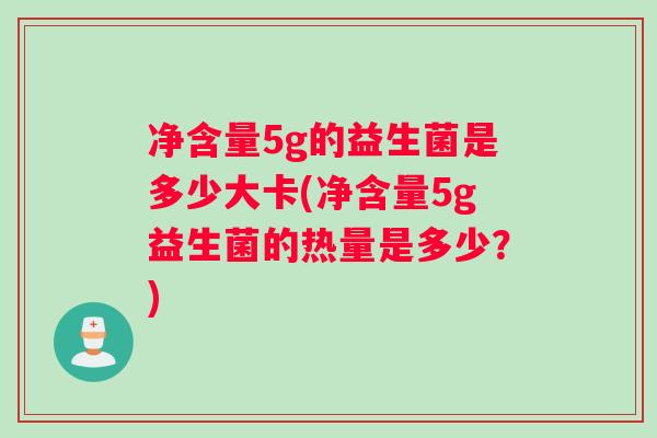 净含量5g的益生菌是多少大卡(净含量5g益生菌的热量是多少？)