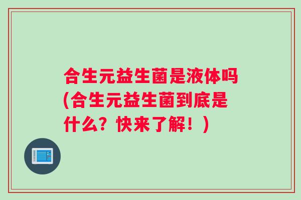 合生元益生菌是液体吗(合生元益生菌到底是什么？快来了解！)