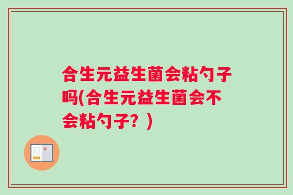 合生元益生菌会粘勺子吗(合生元益生菌会不会粘勺子？)