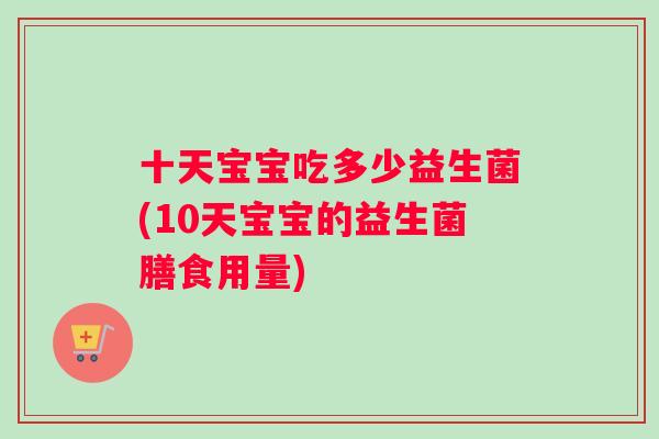 十天宝宝吃多少益生菌(10天宝宝的益生菌膳食用量)