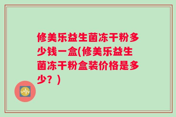 修美乐益生菌冻干粉多少钱一盒(修美乐益生菌冻干粉盒装价格是多少？)