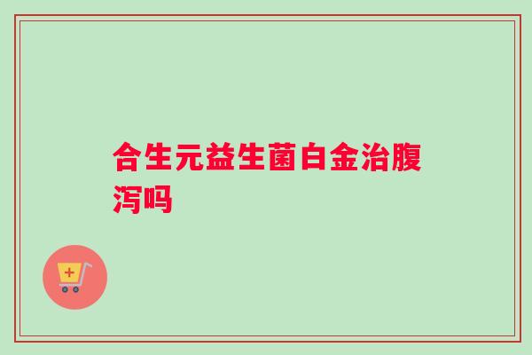 合生元益生菌白金治腹泻吗