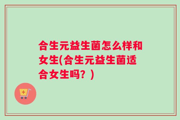 合生元益生菌怎么样和女生(合生元益生菌适合女生吗？)
