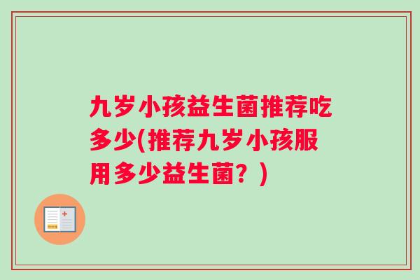 九岁小孩益生菌推荐吃多少(推荐九岁小孩服用多少益生菌？)