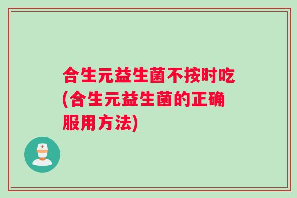 合生元益生菌不按时吃(合生元益生菌的正确服用方法)