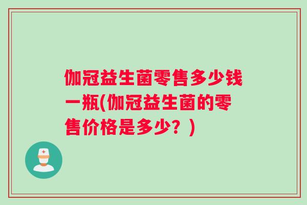 伽冠益生菌零售多少钱一瓶(伽冠益生菌的零售价格是多少？)