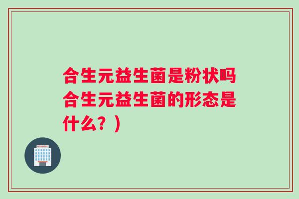 合生元益生菌是粉状吗合生元益生菌的形态是什么？)