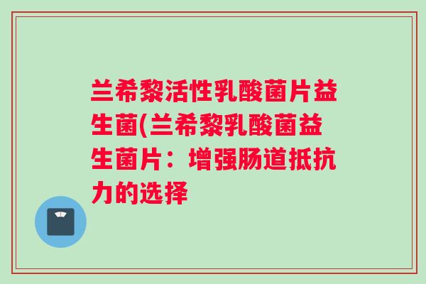 兰希黎活性乳酸菌片益生菌(兰希黎乳酸菌益生菌片：增强肠道的选择