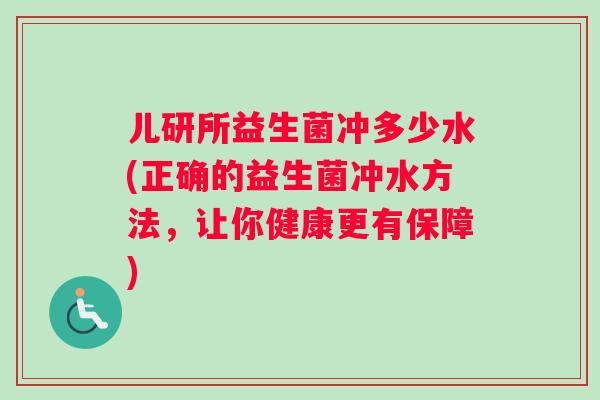 儿研所益生菌冲多少水(正确的益生菌冲水方法，让你健康更有保障)
